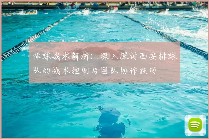 排球战术解析:深入探讨西安排球队的战术控制与团队协作技巧