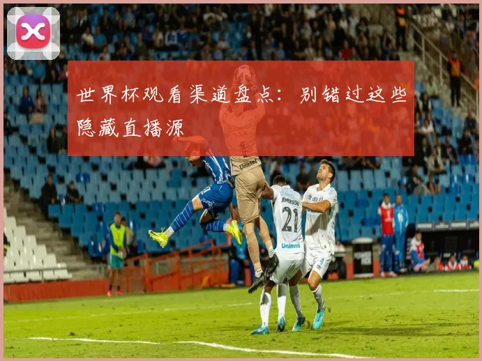 世界杯观看渠道盘点:别错过这些隐藏直播源