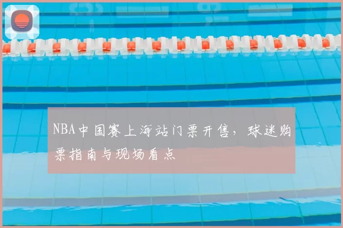 NBA中国赛上海站门票开售,球迷购票指南与现场看点