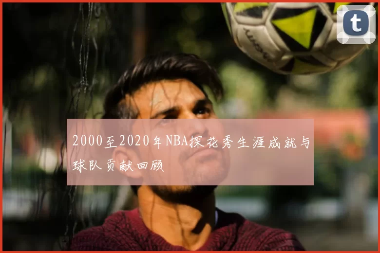 2000至2020年NBA探花秀生涯成就与球队贡献回顾