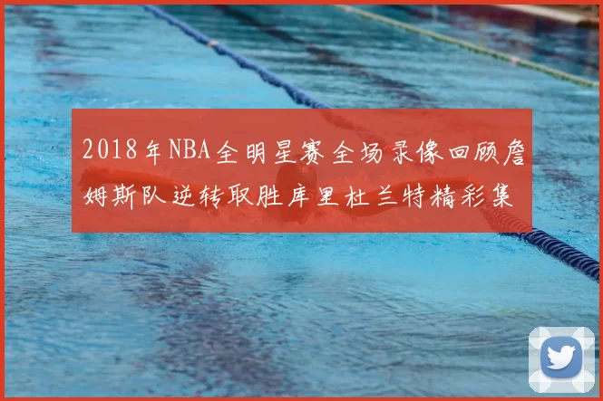 2018年NBA全明星赛全场录像回顾詹姆斯队逆转取胜库里杜兰特精彩集锦