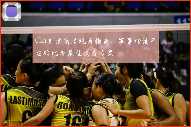 CBA直播高清观看指南:赛事转播平台对比与最佳收看方案