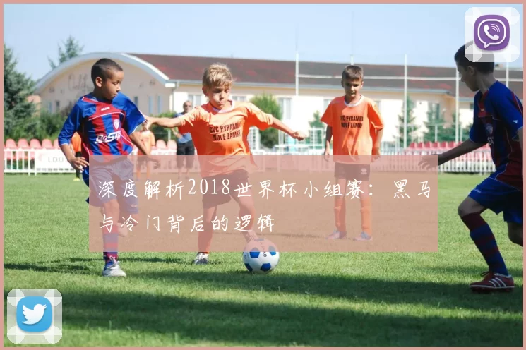 深度解析2018世界杯小组赛:黑马与冷门背后的逻辑