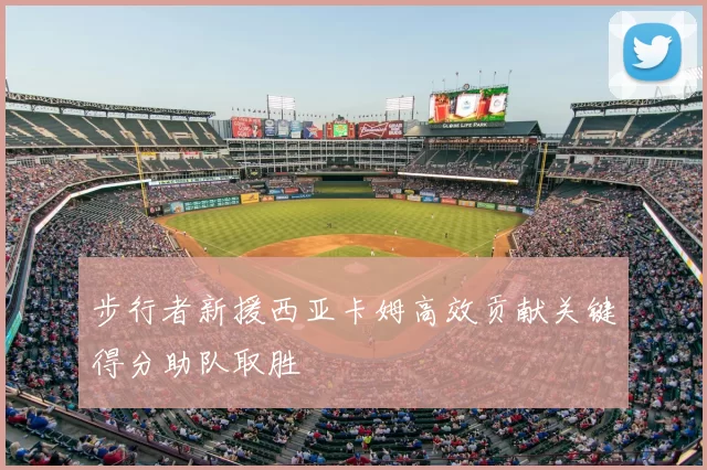 步行者新援西亚卡姆高效贡献关键得分助队取胜