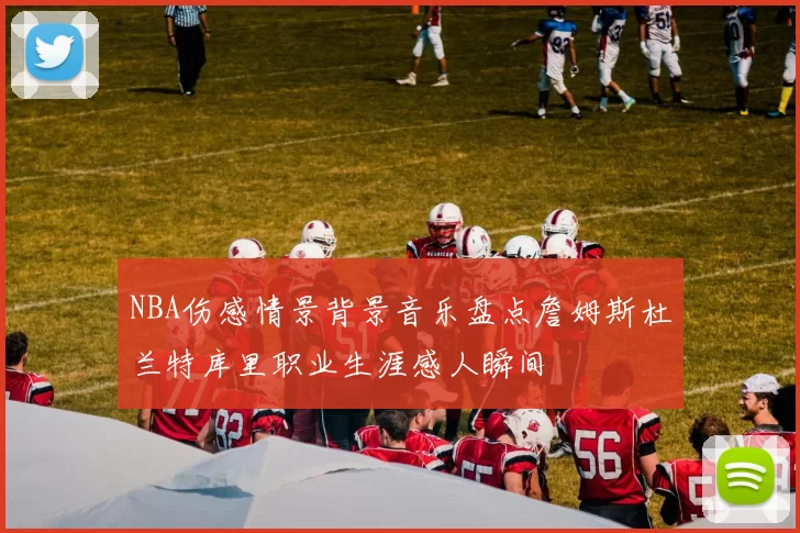 NBA伤感情景背景音乐盘点詹姆斯杜兰特库里职业生涯感人瞬间