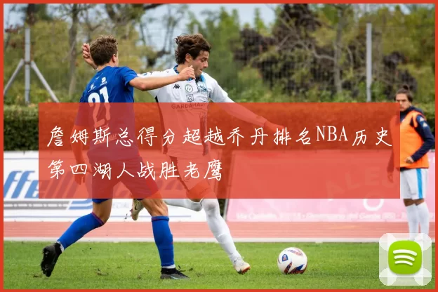 詹姆斯总得分超越乔丹排名NBA历史第四湖人战胜老鹰
