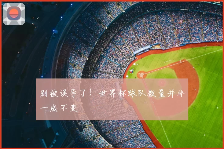 别被误导了!世界杯球队数量并非一成不变