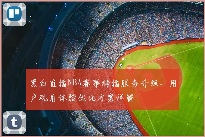 黑白直播NBA赛事转播服务升级,用户观看体验优化方案详解