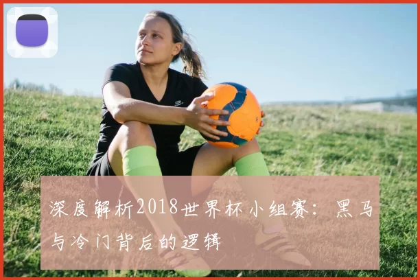 深度解析2018世界杯小组赛:黑马与冷门背后的逻辑
