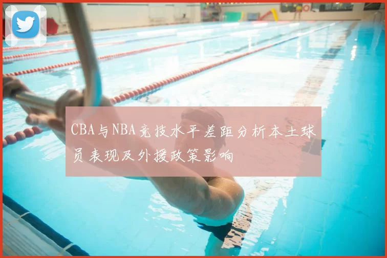CBA与NBA竞技水平差距分析本土球员表现及外援政策影响
