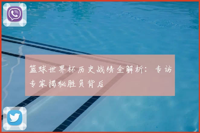 篮球世界杯历史战绩全解析：专访专家揭秘胜负背后
