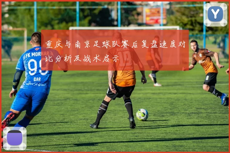 重庆与南京足球队赛后复盘速度对比分析及战术启示