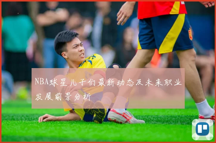 NBA球星儿子们最新动态及未来职业发展前景分析