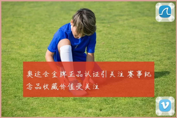 奥运会金牌正品认证引关注 赛事纪念品收藏价值受关注