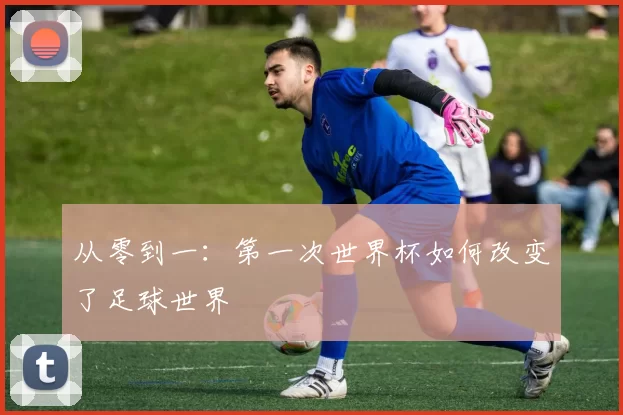 从零到一:第一次世界杯如何改变了足球世界