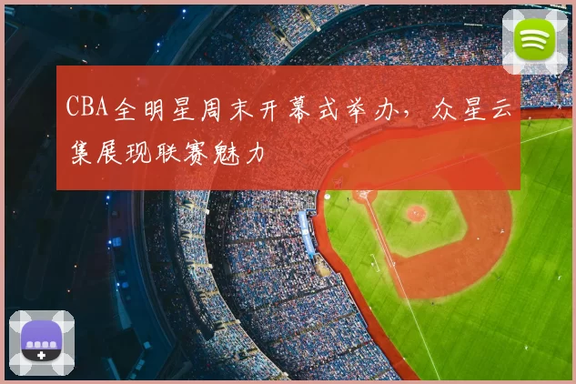 CBA全明星周末开幕式举办,众星云集展现联赛魅力