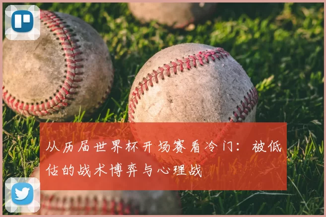 从历届世界杯开场赛看冷门:被低估的战术博弈与心理战