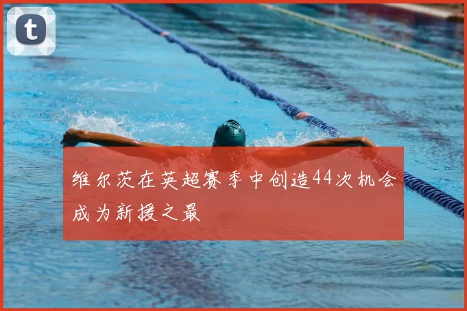 维尔茨在英超赛季中创造44次机会成为新援之最