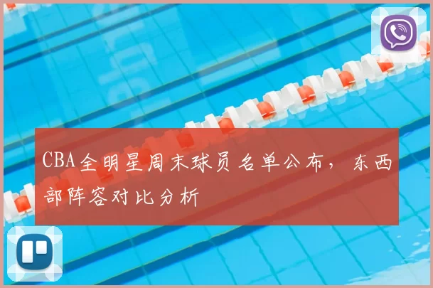 CBA全明星周末球员名单公布,东西部阵容对比分析