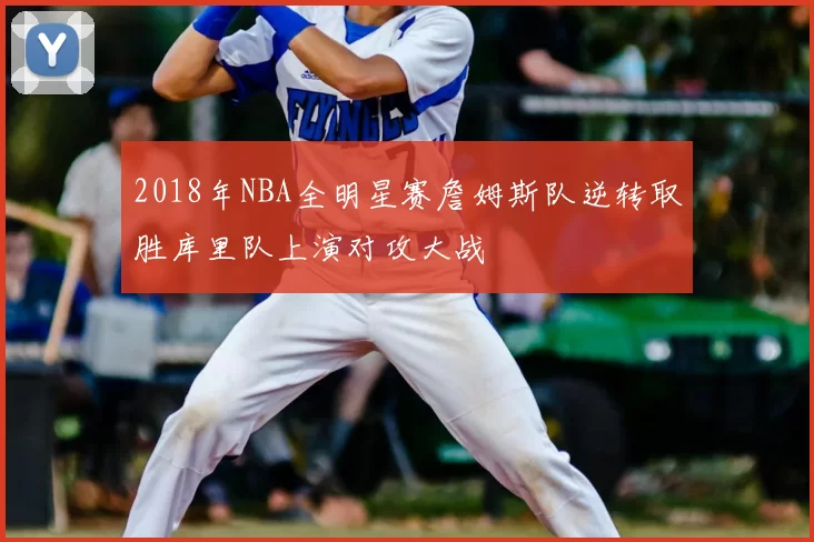 2018年NBA全明星赛詹姆斯队逆转取胜库里队上演对攻大战