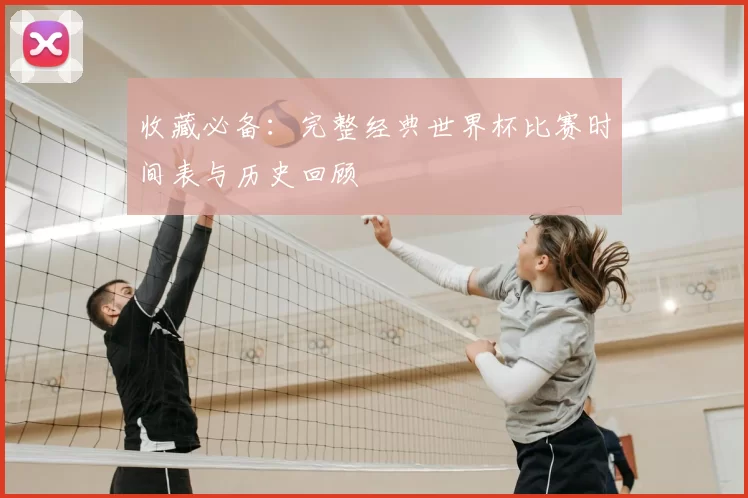 收藏必备:完整经典世界杯比赛时间表与历史回顾