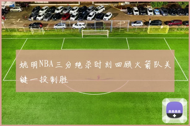 姚明NBA三分绝杀时刻回顾火箭队关键一投制胜