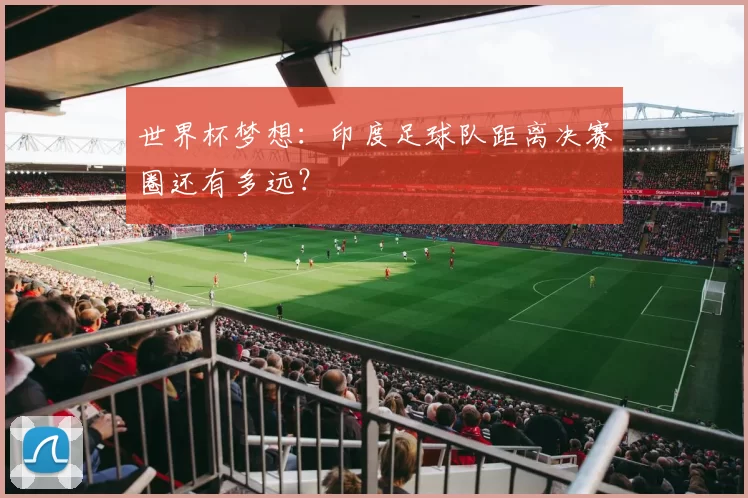 世界杯梦想:印度足球队距离决赛圈还有多远?