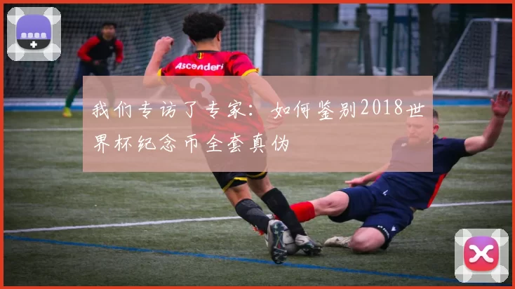 我们专访了专家：如何鉴别2018世界杯纪念币全套真伪