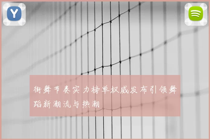 街舞节奏实力榜单权威发布引领舞蹈新潮流与热潮