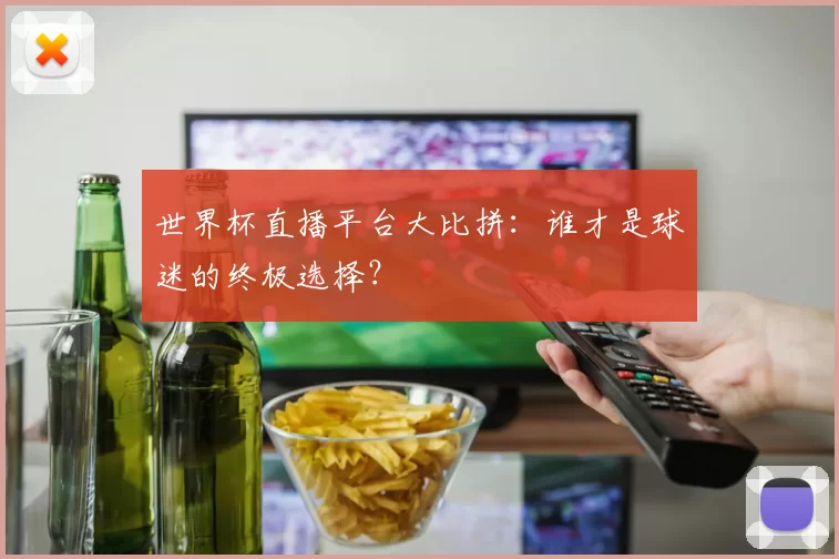 世界杯直播平台大比拼:谁才是球迷的终极选择?