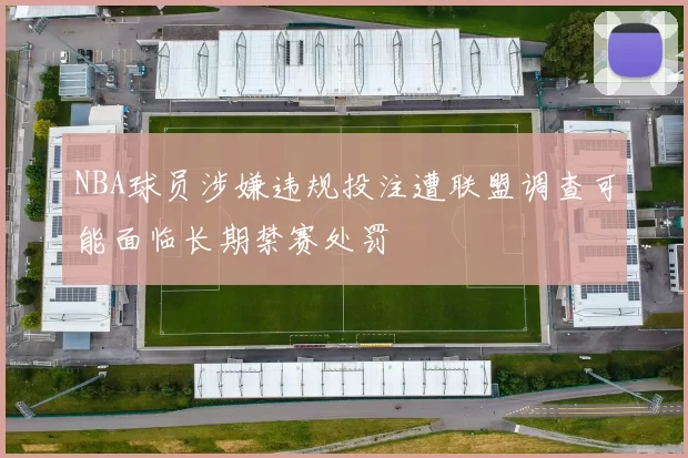 NBA球员涉嫌违规投注遭联盟调查可能面临长期禁赛处罚