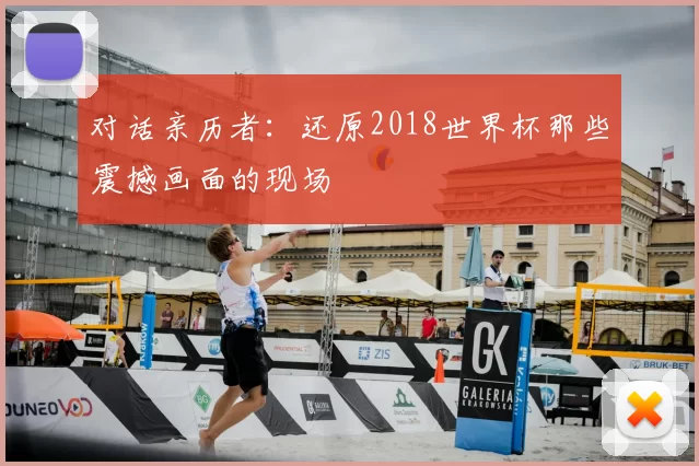 对话亲历者:还原2018世界杯那些震撼画面的现场