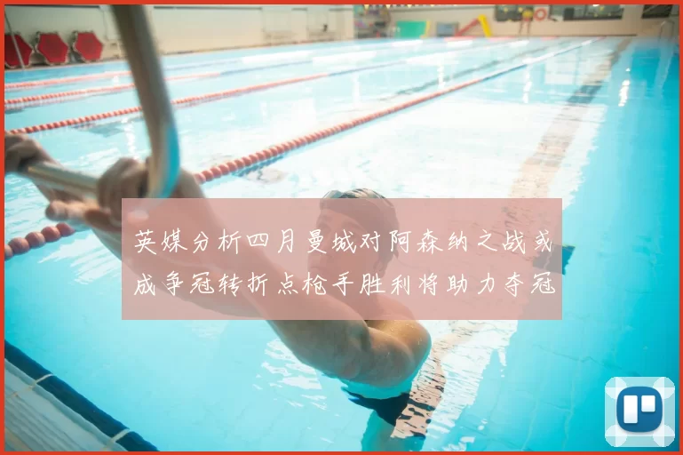 英媒分析四月曼城对阿森纳之战或成争冠转折点枪手胜利将助力夺冠希望