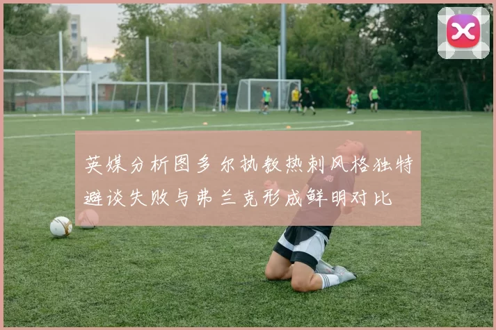 英媒分析图多尔执教热刺风格独特避谈失败与弗兰克形成鲜明对比