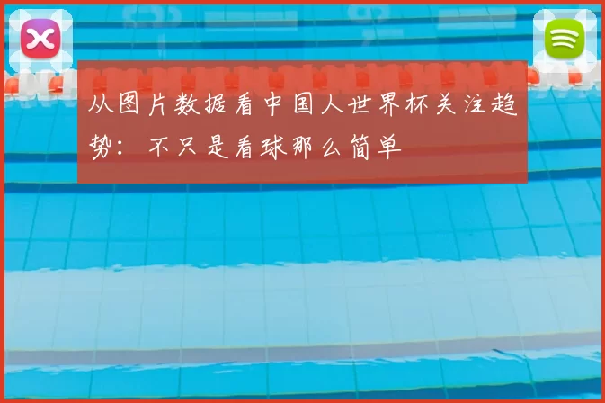 从图片数据看中国人世界杯关注趋势:不只是看球那么简单