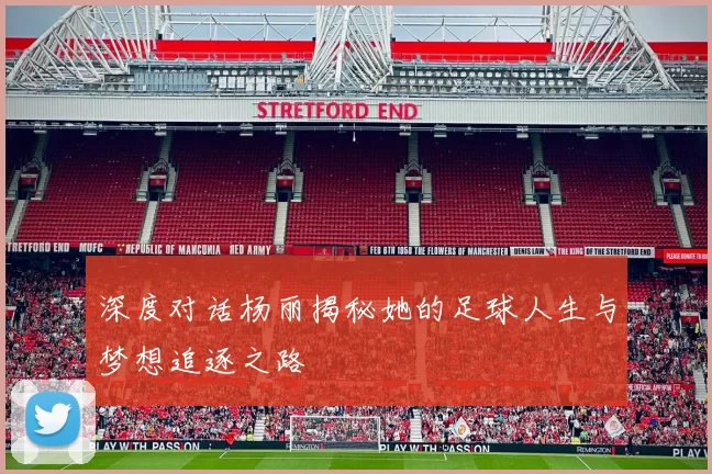 深度对话杨丽揭秘她的足球人生与梦想追逐之路