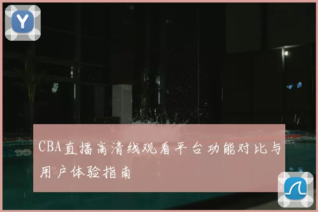 CBA直播高清线观看平台功能对比与用户体验指南