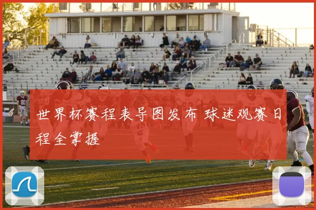 世界杯赛程表导图发布 球迷观赛日程全掌握