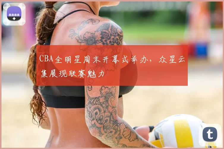 CBA全明星周末开幕式举办,众星云集展现联赛魅力
