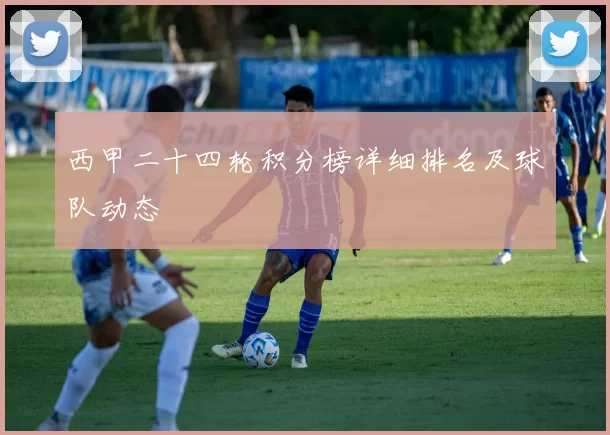 西甲二十四轮积分榜详细排名及球队动态