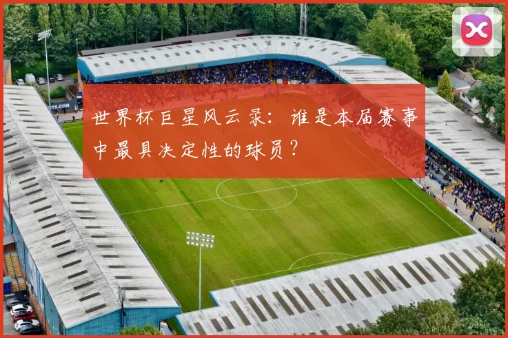 世界杯巨星风云录:谁是本届赛事中最具决定性的球员?