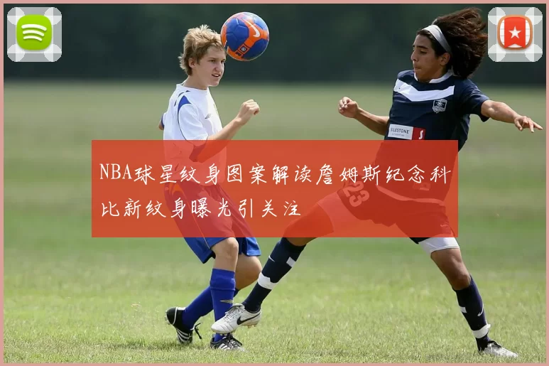 NBA球星纹身图案解读詹姆斯纪念科比新纹身曝光引关注