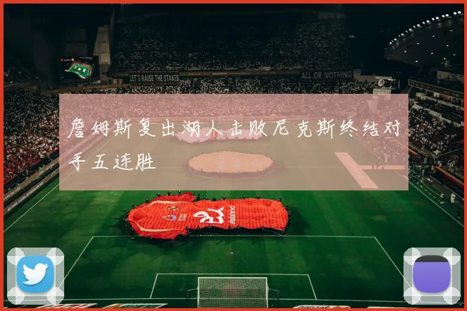 詹姆斯复出湖人击败尼克斯终结对手五连胜