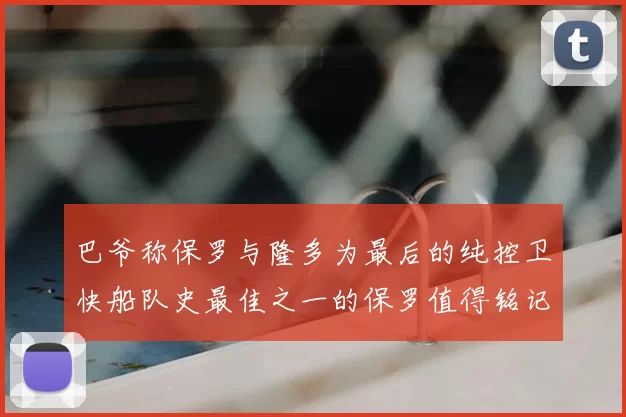 巴爷称保罗与隆多为最后的纯控卫快船队史最佳之一的保罗值得铭记