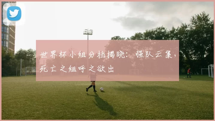 世界杯小组分档揭晓:强队云集,死亡之组呼之欲出