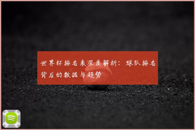 世界杯排名表深度解析:球队排名背后的数据与趋势