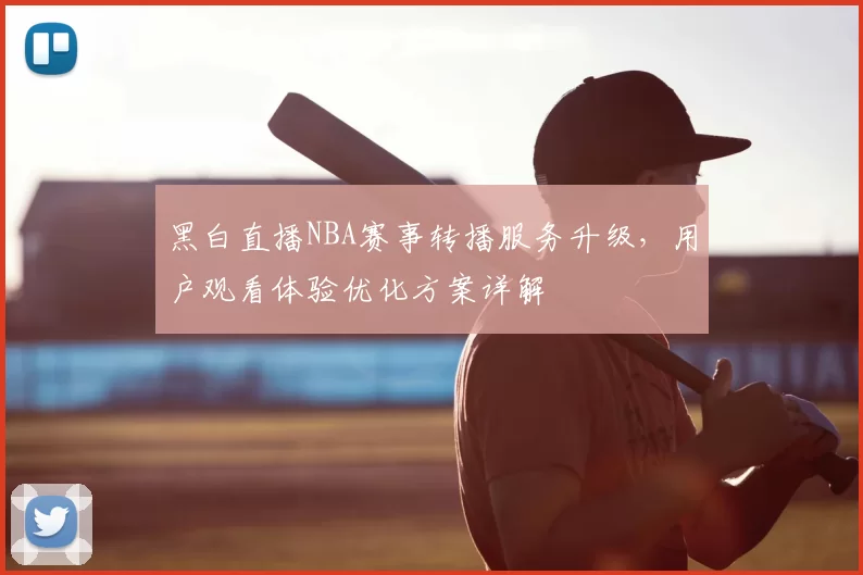 黑白直播NBA赛事转播服务升级,用户观看体验优化方案详解