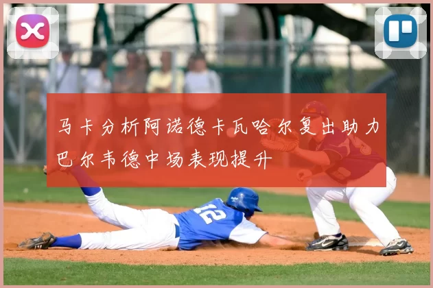 马卡分析阿诺德卡瓦哈尔复出助力巴尔韦德中场表现提升