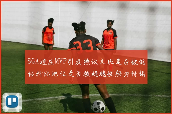SGA连庄MVP引发热议文班是否被低估科比地位是否被超越快船为何错失良机