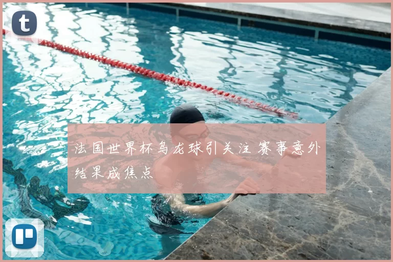 法国世界杯乌龙球引关注 赛事意外结果成焦点